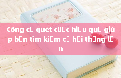 Công cụ quét cược hiệu quả giúp bạn tìm kiếm cơ hội thắng lớn