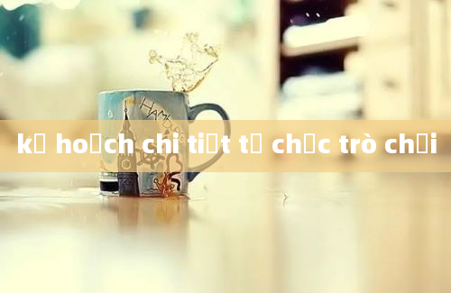 kế hoạch chi tiết tổ chức trò chơi