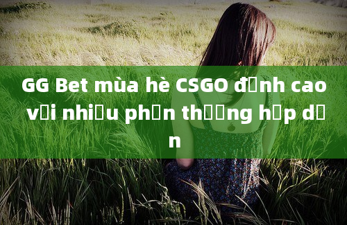 GG Bet mùa hè CSGO đỉnh cao với nhiều phần thưởng hấp dẫn