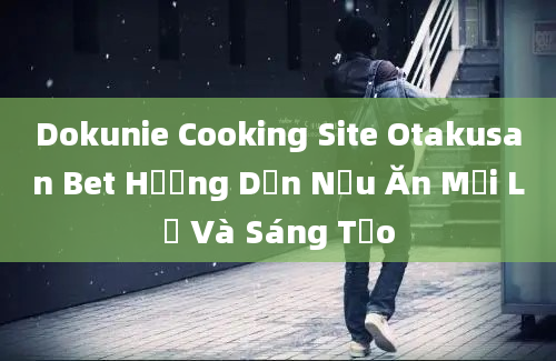 Dokunie Cooking Site Otakusan Bet Hướng Dẫn Nấu Ăn Mới Lạ Và Sáng Tạo