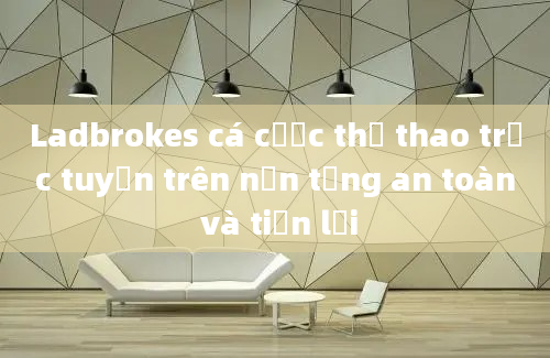 Ladbrokes cá cược thể thao trực tuyến trên nền tảng an toàn và tiện lợi