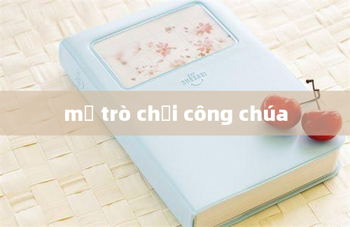 mở trò chơi công chúa