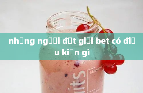 những người đạt giải bet có điều kiện gì