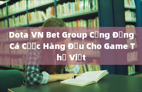 Dota VN Bet Group Cộng Đồng Cá Cược Hàng Đầu Cho Game Thủ Việt