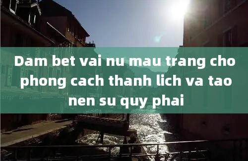 Dam bet vai nu mau trang cho phong cach thanh lich va tao nen su quy phai