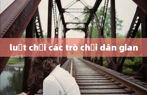 luật chơi các trò chơi dân gian