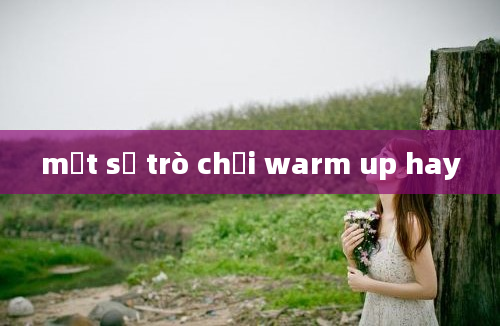 một số trò chơi warm up hay