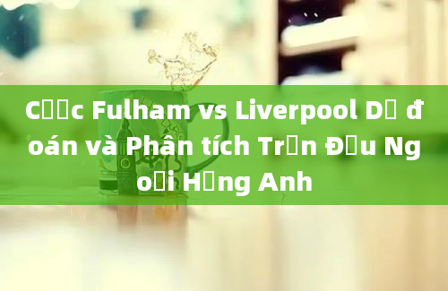 Cược Fulham vs Liverpool Dự đoán và Phân tích Trận Đấu Ngoại Hạng Anh