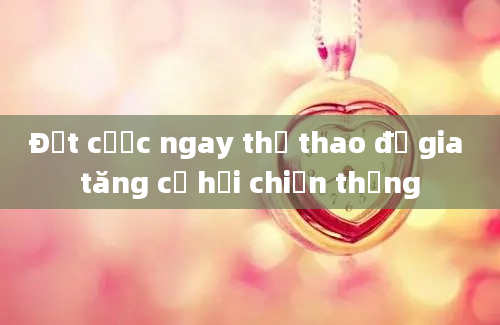 Đặt cược ngay thể thao để gia tăng cơ hội chiến thắng