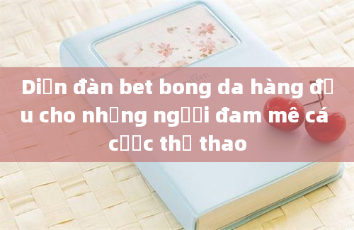 Diễn đàn bet bong da hàng đầu cho những người đam mê cá cược thể thao