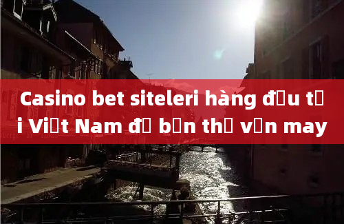 Casino bet siteleri hàng đầu tại Việt Nam để bạn thử vận may