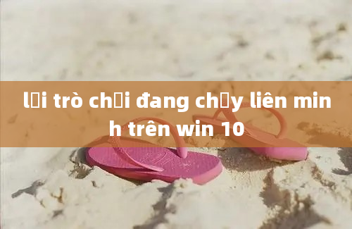 lỗi trò chơi đang chạy liên minh trên win 10