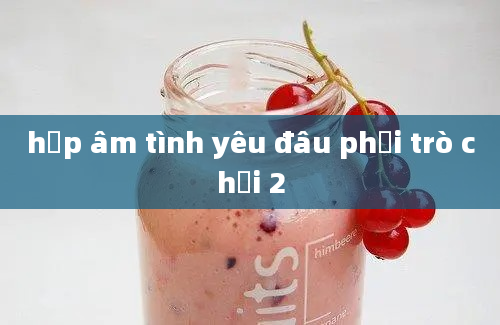 hợp âm tình yêu đâu phải trò chơi 2