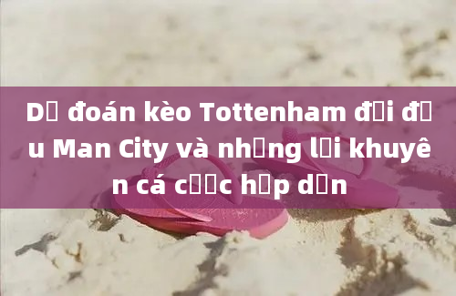 Dự đoán kèo Tottenham đối đầu Man City và những lời khuyên cá cược hấp dẫn