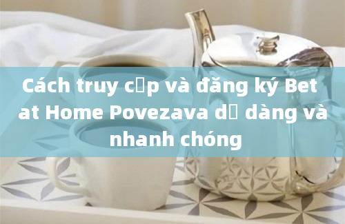 Cách truy cập và đăng ký Bet at Home Povezava dễ dàng và nhanh chóng