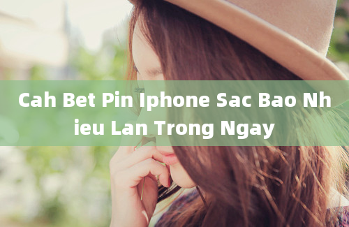 Cah Bet Pin Iphone Sac Bao Nhieu Lan Trong Ngay