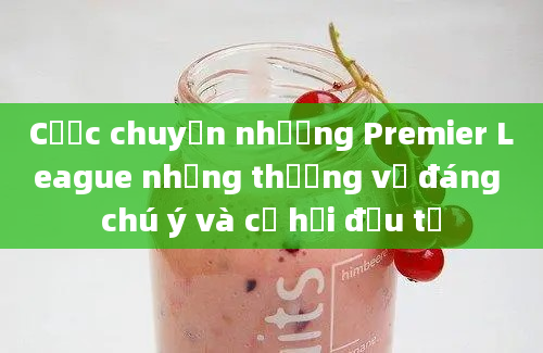 Cược chuyển nhượng Premier League những thương vụ đáng chú ý và cơ hội đầu tư