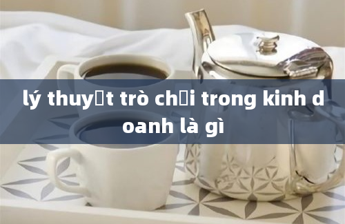 lý thuyết trò chơi trong kinh doanh là gì