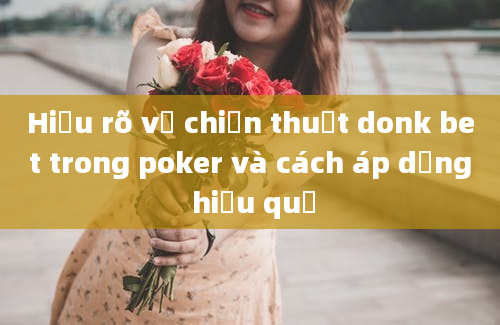 Hiểu rõ về chiến thuật donk bet trong poker và cách áp dụng hiệu quả