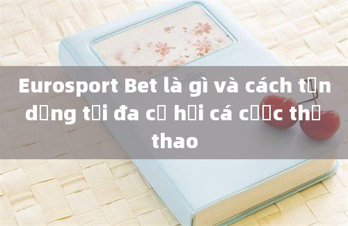 Eurosport Bet là gì và cách tận dụng tối đa cơ hội cá cược thể thao