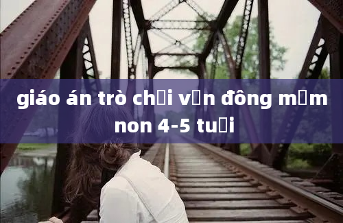 giáo án trò chơi vận đông mầm non 4-5 tuổi