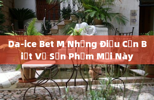 Da-ice Bet M Những Điều Cần Biết Về Sản Phẩm Mới Này