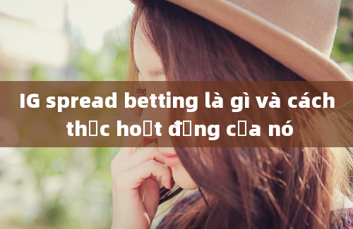 IG spread betting là gì và cách thức hoạt động của nó